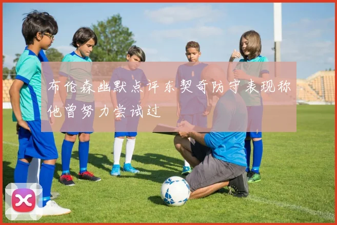 布伦森幽默点评东契奇防守表现称他曾努力尝试过