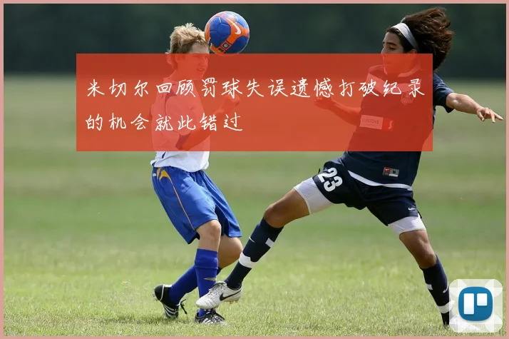 米切尔回顾罚球失误遗憾打破纪录的机会就此错过