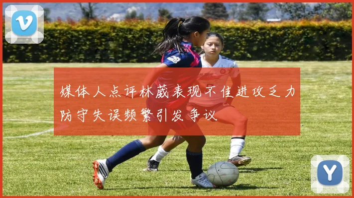 媒体人点评林葳表现不佳进攻乏力防守失误频繁引发争议