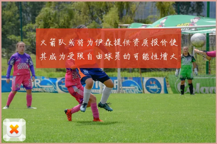 火箭队或将为伊森提供资质报价使其成为受限自由球员的可能性增大