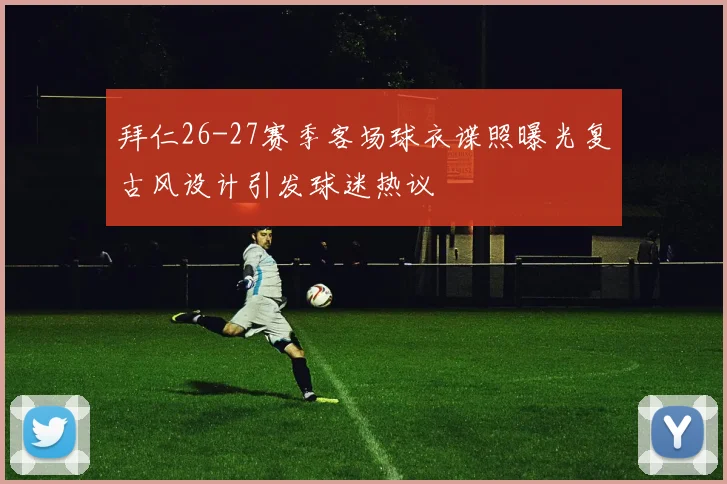 拜仁26-27赛季客场球衣谍照曝光复古风设计引发球迷热议