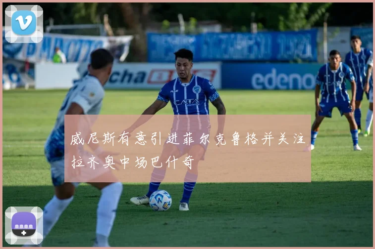 威尼斯有意引进菲尔克鲁格并关注拉齐奥中场巴什奇