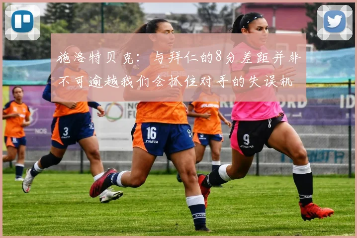 施洛特贝克：与拜仁的8分差距并非不可逾越我们会抓住对手的失误机会
