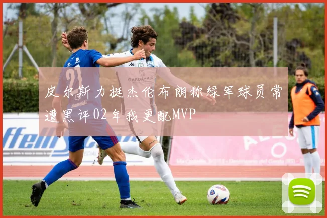 皮尔斯力挺杰伦布朗称绿军球员常遭黑评02年我更配MVP
