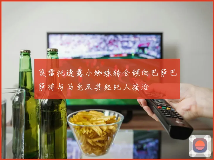 莫雷托透露小蜘蛛转会倾向巴萨巴萨将与马竞及其经纪人接洽