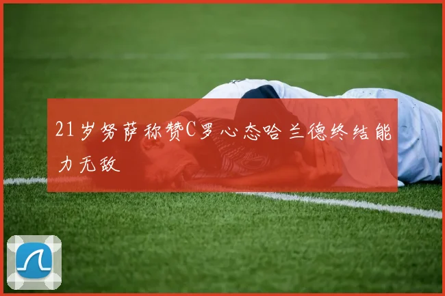 21岁努萨称赞C罗心态哈兰德终结能力无敌