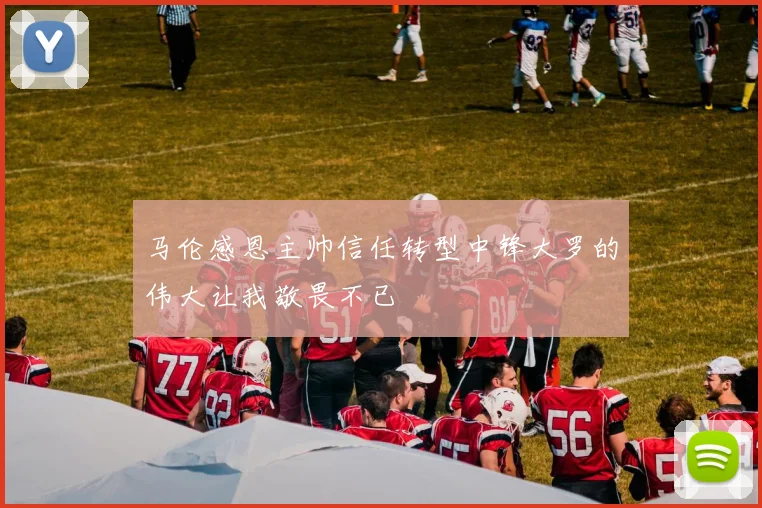 马伦感恩主帅信任转型中锋大罗的伟大让我敬畏不已