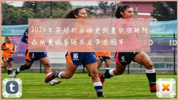 2026年英超积分榜更新曼联领跑阿森纳曼城紧随其后争夺冠军