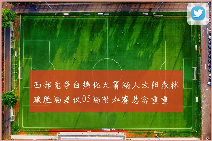 西部竞争白热化火箭湖人太阳森林狼胜场差仅05场附加赛悬念重重