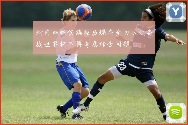 科内回顾伤病经历现在全力以赴备战世界杯不再考虑转会问题