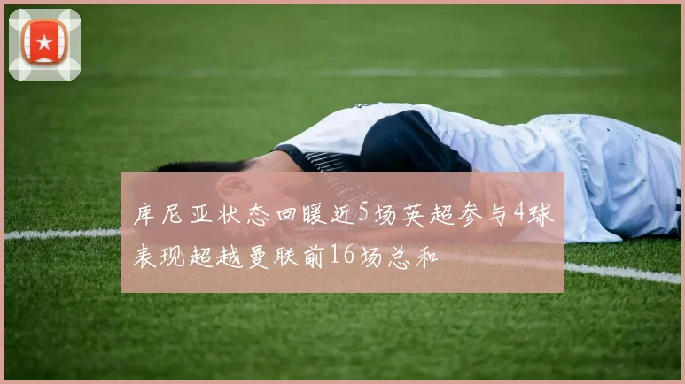 库尼亚状态回暖近5场英超参与4球表现超越曼联前16场总和