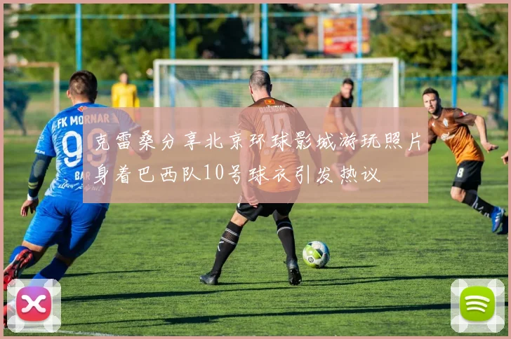 克雷桑分享北京环球影城游玩照片身着巴西队10号球衣引发热议